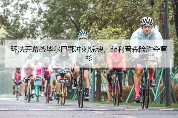 环法开幕战毕尔巴鄂冲刺惊魂，菲利普森险胜夺黄衫