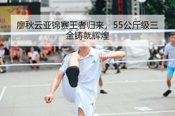 廖秋云亚锦赛王者归来，55公斤级三金铸就辉煌