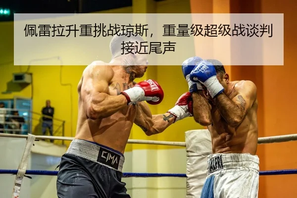 佩雷拉升重挑战琼斯，重量级超级战谈判接近尾声