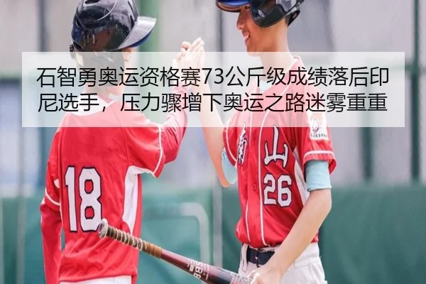 石智勇奥运资格赛73公斤级成绩落后印尼选手，压力骤增下奥运之路迷雾重重