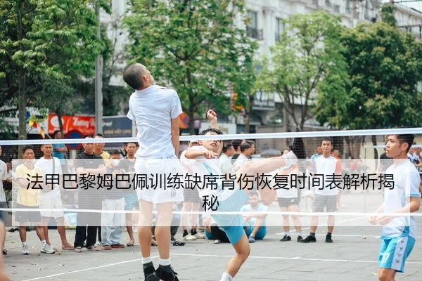 法甲巴黎姆巴佩训练缺席背伤恢复时间表解析揭秘